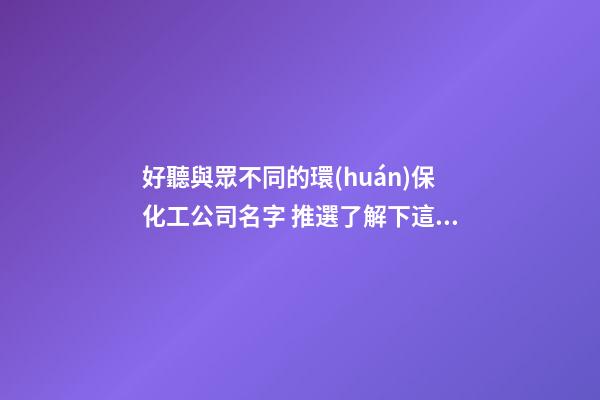 好聽與眾不同的環(huán)保化工公司名字 推選了解下這批-第1張-公司起名-玄機(jī)派